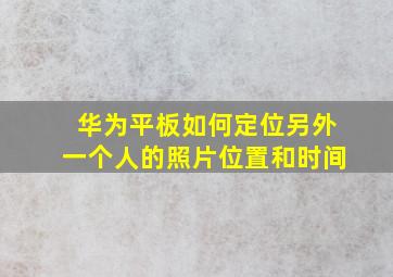 华为平板如何定位另外一个人的照片位置和时间