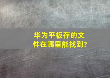 华为平板存的文件在哪里能找到?