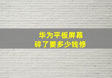 华为平板屏幕碎了要多少钱修