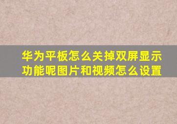 华为平板怎么关掉双屏显示功能呢图片和视频怎么设置