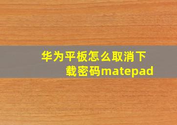 华为平板怎么取消下载密码matepad