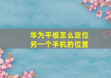 华为平板怎么定位另一个手机的位置