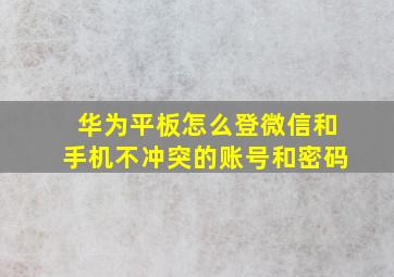 华为平板怎么登微信和手机不冲突的账号和密码