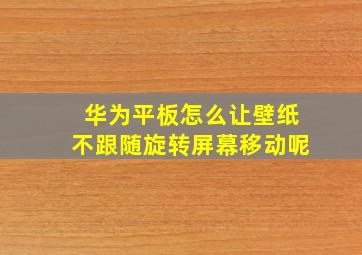 华为平板怎么让壁纸不跟随旋转屏幕移动呢