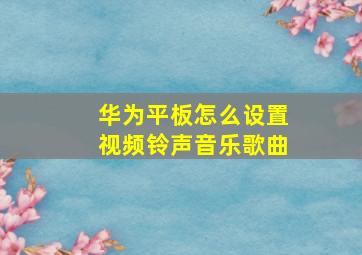 华为平板怎么设置视频铃声音乐歌曲