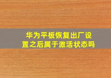 华为平板恢复出厂设置之后属于激活状态吗