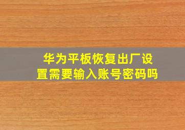 华为平板恢复出厂设置需要输入账号密码吗