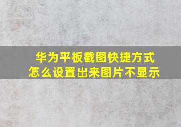 华为平板截图快捷方式怎么设置出来图片不显示