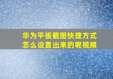 华为平板截图快捷方式怎么设置出来的呢视频