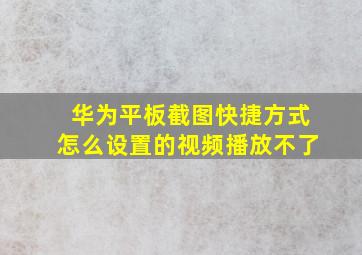 华为平板截图快捷方式怎么设置的视频播放不了