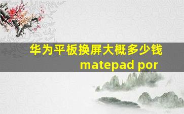 华为平板换屏大概多少钱matepad por