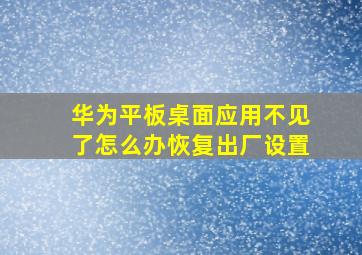 华为平板桌面应用不见了怎么办恢复出厂设置