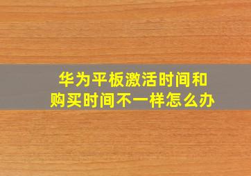 华为平板激活时间和购买时间不一样怎么办