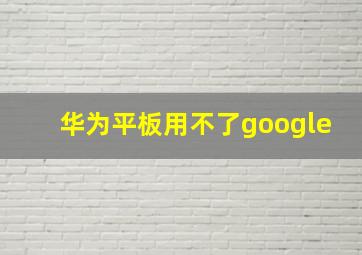 华为平板用不了google