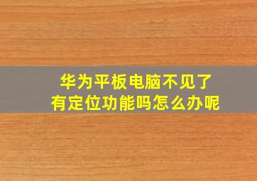 华为平板电脑不见了有定位功能吗怎么办呢