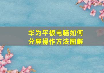 华为平板电脑如何分屏操作方法图解