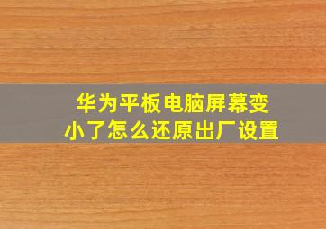 华为平板电脑屏幕变小了怎么还原出厂设置