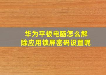 华为平板电脑怎么解除应用锁屏密码设置呢