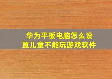 华为平板电脑怎么设置儿童不能玩游戏软件