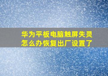 华为平板电脑触屏失灵怎么办恢复出厂设置了