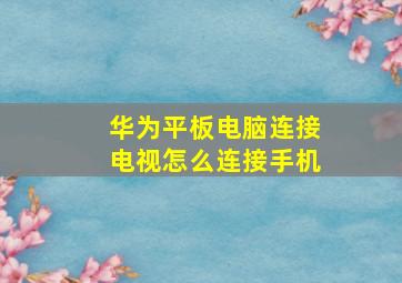 华为平板电脑连接电视怎么连接手机