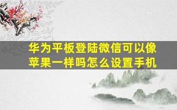 华为平板登陆微信可以像苹果一样吗怎么设置手机