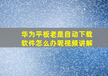 华为平板老是自动下载软件怎么办呢视频讲解