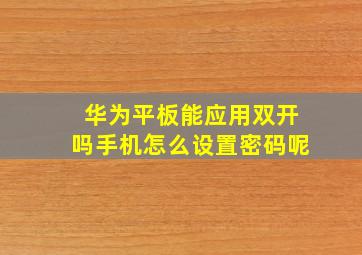 华为平板能应用双开吗手机怎么设置密码呢