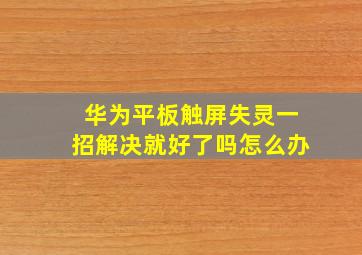 华为平板触屏失灵一招解决就好了吗怎么办