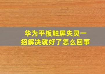 华为平板触屏失灵一招解决就好了怎么回事