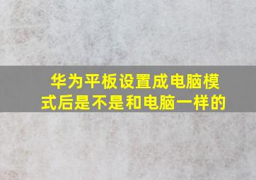 华为平板设置成电脑模式后是不是和电脑一样的