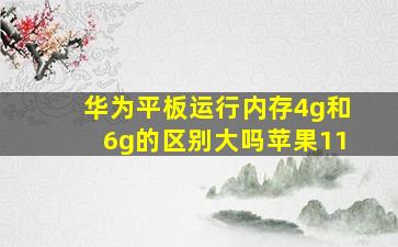 华为平板运行内存4g和6g的区别大吗苹果11