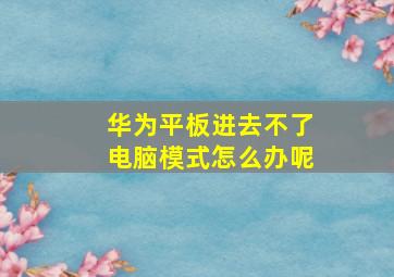 华为平板进去不了电脑模式怎么办呢