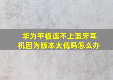 华为平板连不上蓝牙耳机因为版本太低吗怎么办