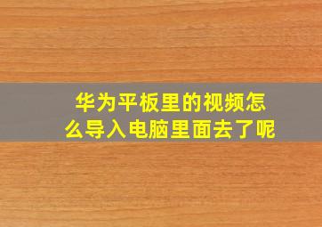 华为平板里的视频怎么导入电脑里面去了呢