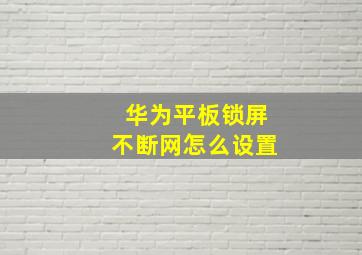 华为平板锁屏不断网怎么设置