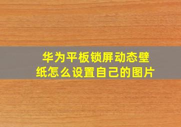 华为平板锁屏动态壁纸怎么设置自己的图片