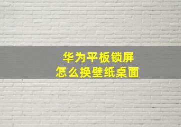 华为平板锁屏怎么换壁纸桌面