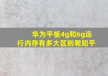 华为平板4g和6g运行内存有多大区别呢知乎