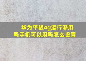 华为平板4g运行够用吗手机可以用吗怎么设置