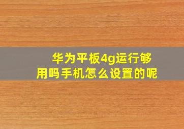 华为平板4g运行够用吗手机怎么设置的呢