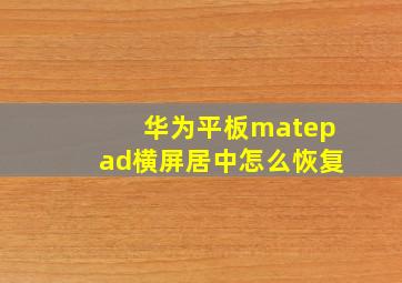 华为平板matepad横屏居中怎么恢复