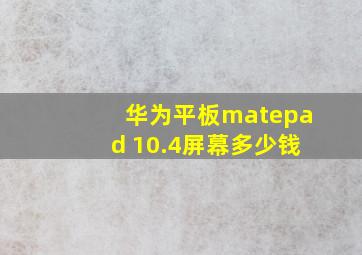 华为平板matepad 10.4屏幕多少钱