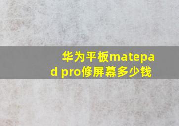 华为平板matepad pro修屏幕多少钱