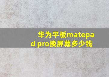 华为平板matepad pro换屏幕多少钱