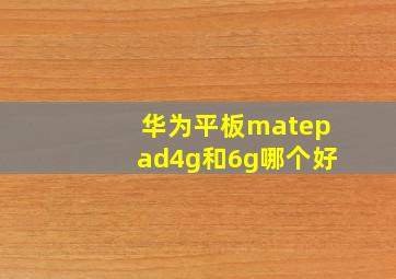 华为平板matepad4g和6g哪个好