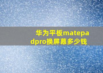 华为平板matepadpro换屏幕多少钱