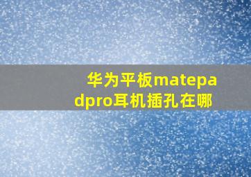 华为平板matepadpro耳机插孔在哪