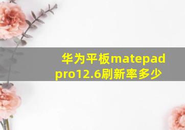 华为平板matepadpro12.6刷新率多少