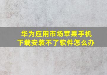 华为应用市场苹果手机下载安装不了软件怎么办